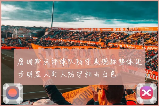 詹姆斯点评球队防守表现称整体进步明显人盯人防守相当出色