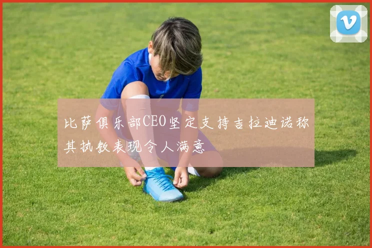 比萨俱乐部CEO坚定支持吉拉迪诺称其执教表现令人满意