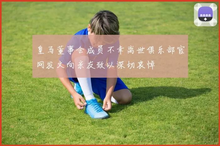 皇马董事会成员不幸离世俱乐部官网发文向亲友致以深切哀悼