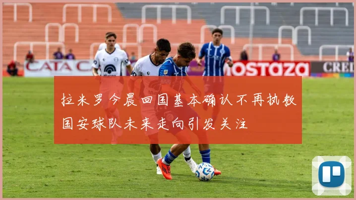 拉米罗今晨回国基本确认不再执教国安球队未来走向引发关注