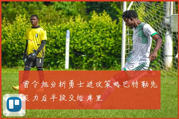 曾令旭分析勇士进攻策略巴特勒先发力后半段交给库里