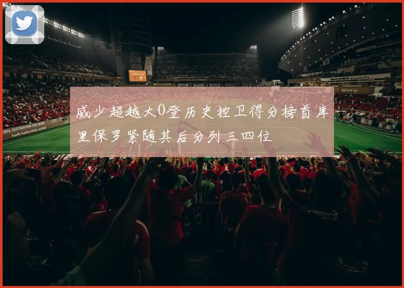 威少超越大O登历史控卫得分榜首库里保罗紧随其后分列三四位