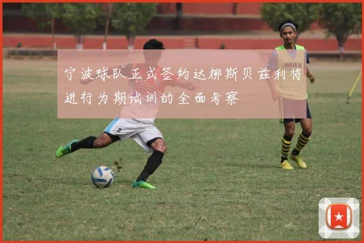 宁波球队正式签约达柳斯贝兹利将进行为期试训的全面考察