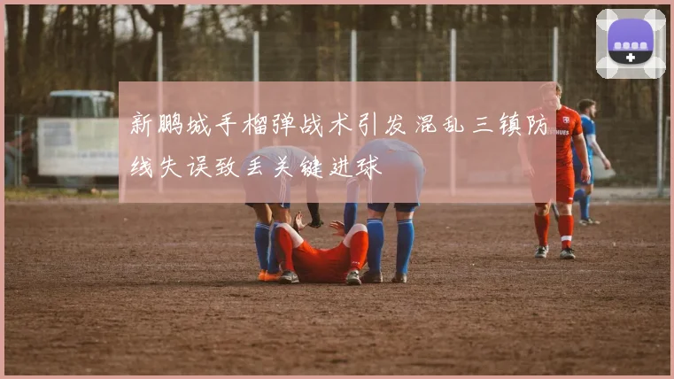 新鹏城手榴弹战术引发混乱三镇防线失误致丢关键进球