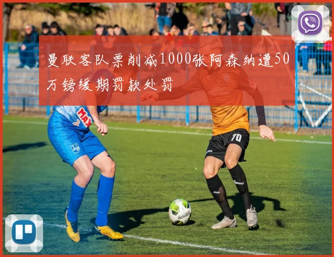 曼联客队票削减1000张阿森纳遭50万镑缓期罚款处罚