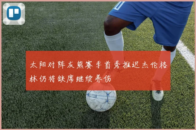 太阳对阵灰熊赛季首秀推迟杰伦格林仍将缺席继续养伤