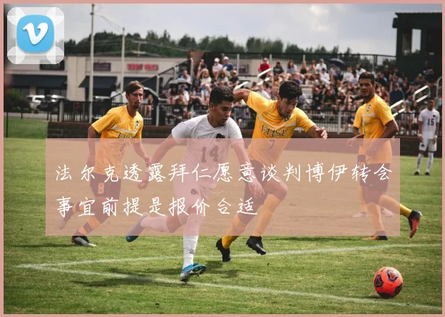 法尔克透露拜仁愿意谈判博伊转会事宜前提是报价合适