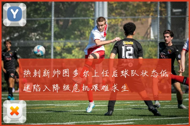热刺新帅图多尔上任后球队状态低迷陷入降级危机艰难求生