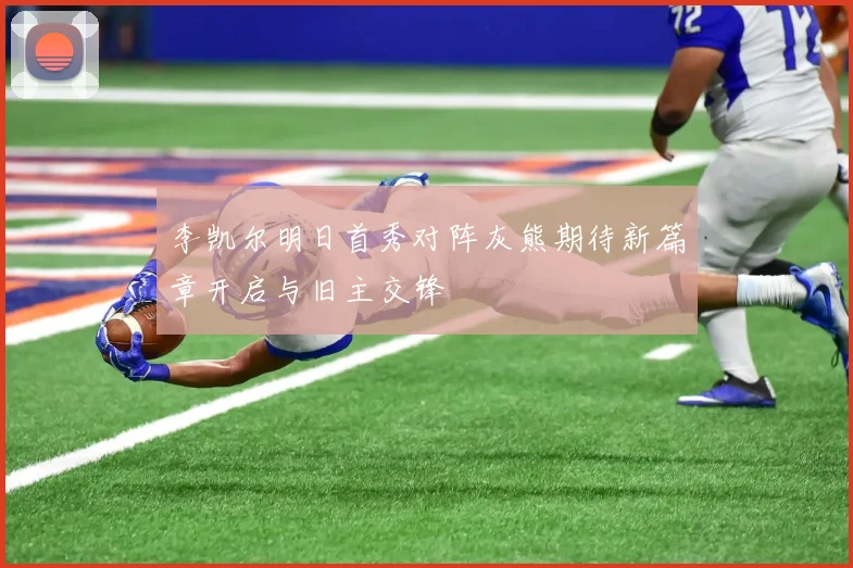 李凯尔明日首秀对阵灰熊期待新篇章开启与旧主交锋