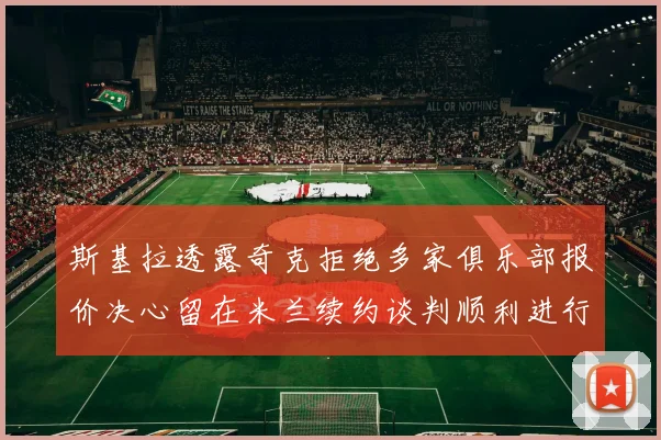 斯基拉透露奇克拒绝多家俱乐部报价决心留在米兰续约谈判顺利进行