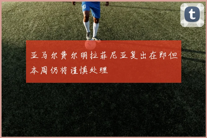 亚马尔费尔明拉菲尼亚复出在即但本周仍将谨慎处理