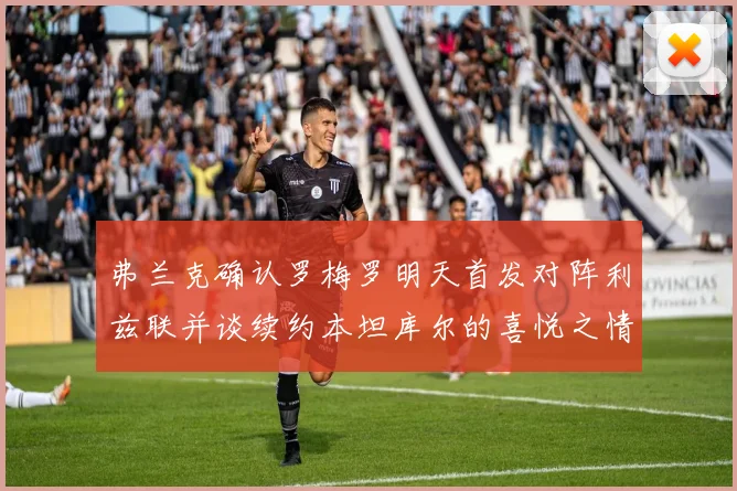 弗兰克确认罗梅罗明天首发对阵利兹联并谈续约本坦库尔的喜悦之情