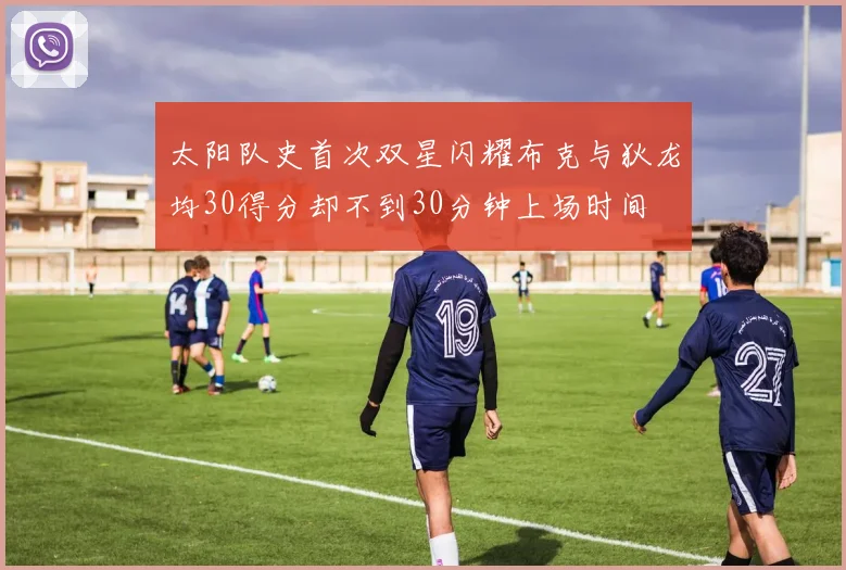 太阳队史首次双星闪耀布克与狄龙均30得分却不到30分钟上场时间