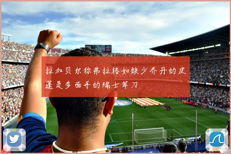 拉加贝尔称弗拉格如缺少乔丹的皮蓬是多面手的瑞士军刀