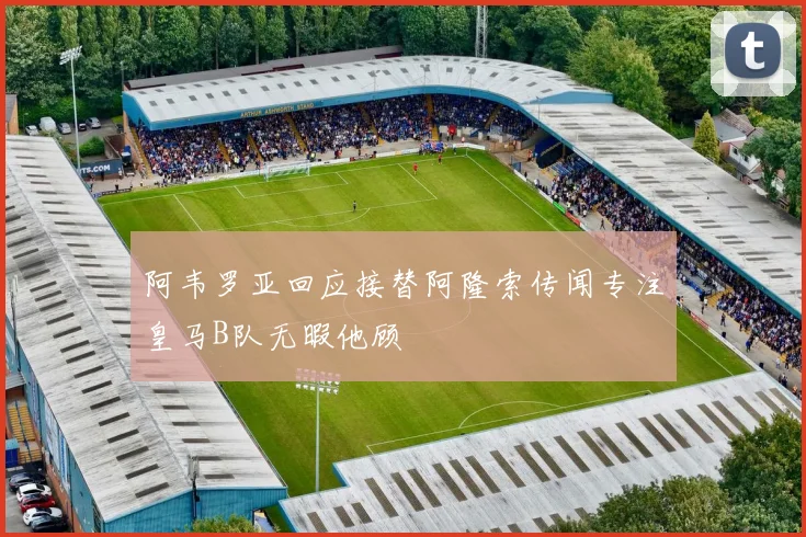 阿韦罗亚回应接替阿隆索传闻专注皇马B队无暇他顾