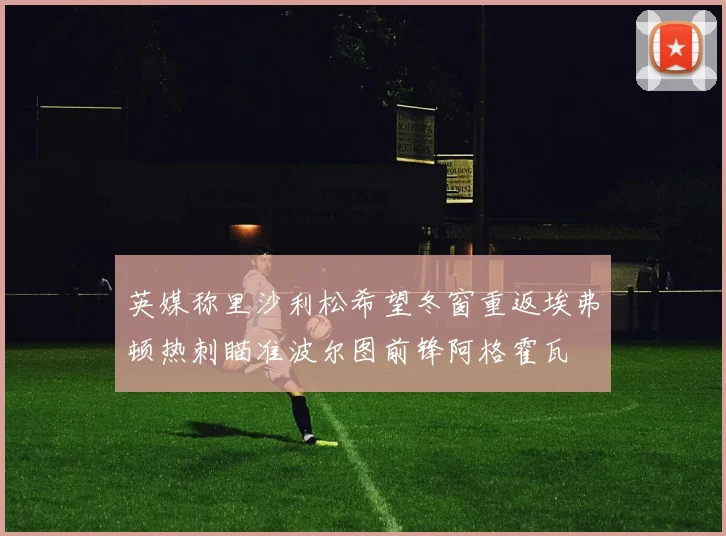 英媒称里沙利松希望冬窗重返埃弗顿热刺瞄准波尔图前锋阿格霍瓦