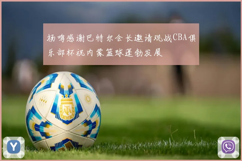 杨鸣感谢巴特尔会长邀请观战CBA俱乐部杯祝内蒙篮球蓬勃发展