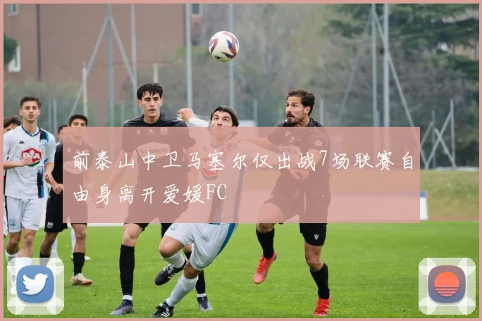 前泰山中卫马塞尔仅出战7场联赛自由身离开爱媛FC