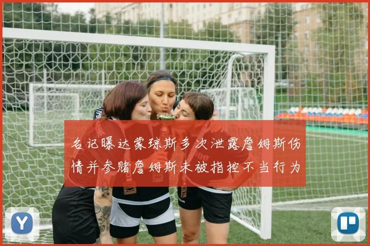 名记曝达蒙琼斯多次泄露詹姆斯伤情并参赌詹姆斯未被指控不当行为