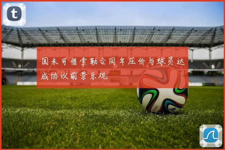 国米可借索勒合同年压价与球员达成协议前景乐观