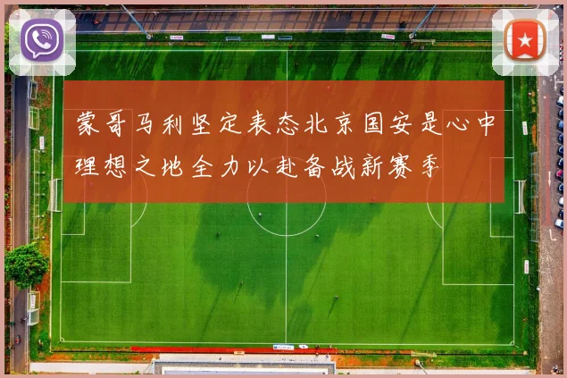 蒙哥马利坚定表态北京国安是心中理想之地全力以赴备战新赛季