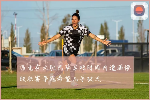 马竞在大胜巴萨后短时间内遭遇惨败联赛争冠希望几乎破灭