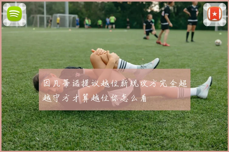 因凡蒂诺提议越位新规攻方完全超越守方才算越位你怎么看